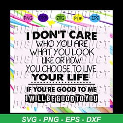 I dont care who you are what you look like or how you choose to live your life svg, If youre good to me I will be good t