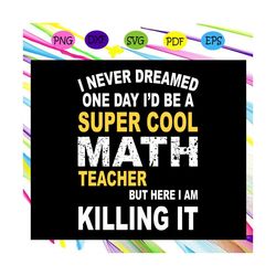 I never dreamed one day, Id be a super cool math teacher, but here I am killing it, Math Teacher svg, Math Teacher gift,