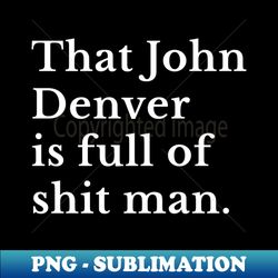 That John Denver is full of shit man - Trendy Sublimation Digital Download - Defying the Norms