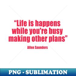 allen saunders - life is what happens to us while we are making other plans - - instant png sublimation download - perfect for creative projects