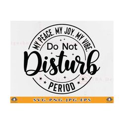 Do Not Disturb My Peace My Joy My Vibe Period SVG, Motivational, Funny Sarcastic Saying SVG, Introvert Shirt, Cut Files