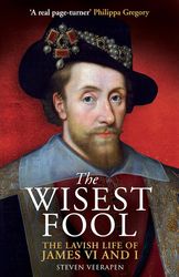 The Wisest Fool: The Lavish Life of James VI and I by Steven Veerapen
