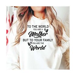 to the world you are a mother but to your family you are the world, mother svg, mother's day svg, mother gift svg, mother's day gift svg