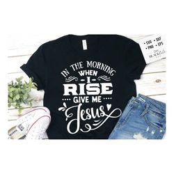 In the morning when I rise give me Jesus svg, Bible svg, Bible verse svg, Faith svg, Jesus svg, Self love affirmations s