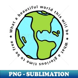 IGY - What A Beautiful World This Will Be  What A Glorious Time To Be Free - PNG Transparent Sublimation File - Unleash Your Creativity