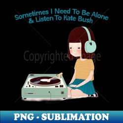 Sometimes I Need To Be Alone  Listen To Kate Bush - Instant Sublimation Digital Download - Unlock Vibrant Sublimation Designs