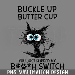Cat Buckle Up Butter Cup You Just Flipped My Bitch Switch PNG Download