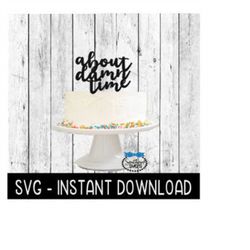 Cake Topper SVG File, About Damn Time Cake Topper SVG, Instant Download, Cricut Cut Files, Silhouette Cut Files, Download, Print