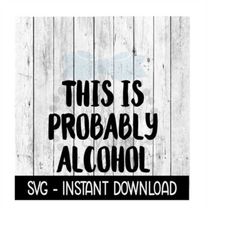 This Is Probably Alcohol SVG Files, Instant Download, Cricut Cut Files, Silhouette Cut Files, Download, Print
