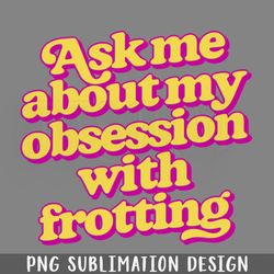 Ask me about my obsession with f PNG Download