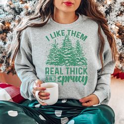I Like Them Real Thick And Sprucy  Sweatshirt, Funny Christmas Shirt, Merry Christmas Trees Shirt, Womens Holiday Sweats