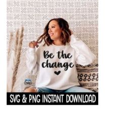 Be The Change SVG, PNG File, Inspirational Quote Sweatshirt SVG, Instant Download, Cricut Cut File, Silhouette Cut File, Download, Print