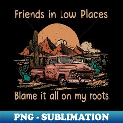 Friends in Low Places Blame it all on my roots Cactus Cowboy Truck Desert - PNG Transparent Sublimation Design - Perfect for Sublimation Art
