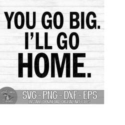You Go Big. I'll Go Home. - Instant Digital Download - svg, png, dxf, and eps files included!