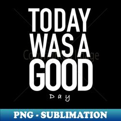 Today was a good day - Digital Sublimation Download File - Unleash Your Creativity