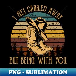 I Get Carried Away Nothing Matters But Being With You Cowboy Hat  Boots - Instant Sublimation Digital Download - Perfect for Sublimation Mastery