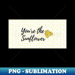 Youre the sunflower - Exclusive PNG Sublimation Download - Unleash Your Inner Rebellion