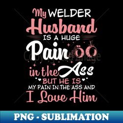 My Welder Husband Is A Huge Pain Proud Welder T Shirts For Welder Gift For Welder Family - Premium PNG Sublimation File - Stunning Sublimation Graphics