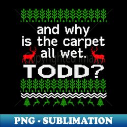AND WHY IS THE CARPET ALL WET TODD - Special Edition Sublimation PNG File - Unlock Vibrant Sublimation Designs