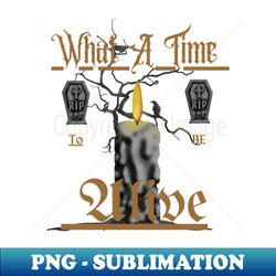 what a time to be alive - high-resolution png sublimation file - fashionable and fearless