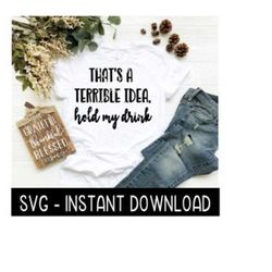 That's A Terrible Idea Hold My Drink SVG, Tee Shirt SVG File, Tee SVG, Instant Download, Cricut Cut Files, Silhouette Cut Files, Download