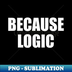 Because Logic - PNG Transparent Digital Download File for Sublimation - Boost Your Success with this Inspirational PNG Download
