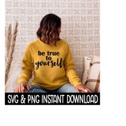 Be True To Yourself SVG, PNG Sweatshirt SvG Files, Tee Shirt SvG Instant Download, Cricut Cut Files, Silhouette Cut Files, Download, Print