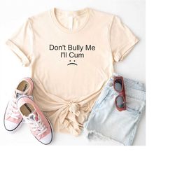 Don't Bully Me I'll Cum T-shirt , Dont Bully Me Unisex T-shirt, Funny And Sarcastic Shirt, Funny Sarcastic Shirt.