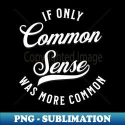 If only common sense was more common - Exclusive PNG Sublimation Download - Perfect for Sublimation Art