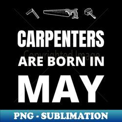 Carpenters are born in May - High-Quality PNG Sublimation Download - Bring Your Designs to Life