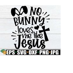 No Bunny Loves Me like Jesus, Kids Easter svg, Kids Christian Easter svg, Happy Easter, Easter svg, Cut Easter svg,Kids Religious Easter svg