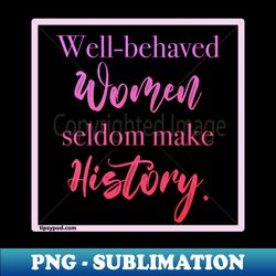Well-behaved Women Seldom Make History - Tipsy Pod - Premium PNG Sublimation File - Vibrant and Eye-Catching Typography