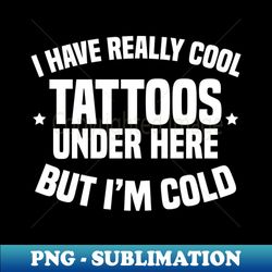 I Have Really Cool Tattoos Under Here But Im Cold - Decorative Sublimation PNG File - Unleash Your Inner Rebellion