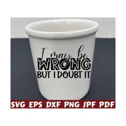 I May Be Wrong But I Doubt It SVG - Wrong SVG - I Doubt It SVG - Funny Cut File - Funny Quote Svg - Funny Saying Svg - Funny Design - Shirt