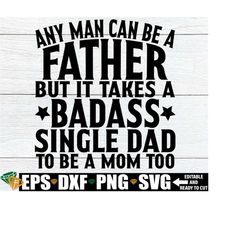 Any Man Can Be A Father But It Takes A Badass Single Dad To Be A Mom Too, Father's Day Gift For Single Dad svg png, Father's Day svg