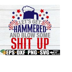 Let's Get Hammered And Blow Some Shit Up, 4th Of July, Funny 4th Of July, Drunk And Patriotic, Funny Fourth Of July, Cut File, SVG, PNG