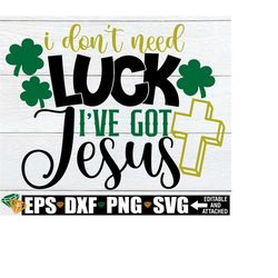 I Don't Need Luck Ive Got Jesus, St. Patrick's Day, St. Patrick's Day SVG, Jesus is my Lucky Charm, St. Patrick's Day Shirt svg, dxf, eps