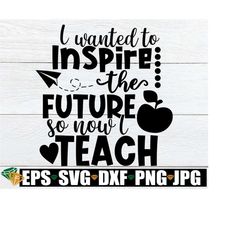 I Wanted To Inspire The Future So Now I Teach. Teacher svg. Inspirational Teacher svg. Cute Teacher, Teacher Appreciation svg, Love Teaching