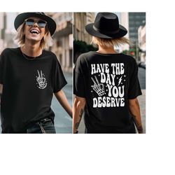 Have the Day You Deserve T-Shirt, Trendy and Eye Catching Tee, Positive Vibes Shirt, Inspirational Graphic Tee, Motivati