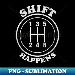 Shift Happens - Driving with a Manual Transmission - Decorative Sublimation PNG File - Add a Festive Touch to Every Day