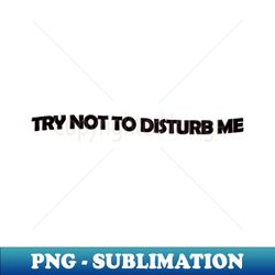 Try not to disturb me - black text - PNG Transparent Sublimation Design - Perfect for Sublimation Mastery