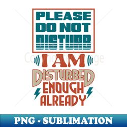 Please Do Not Disturb I Am Disturbed Enough Already - Exclusive Sublimation Digital File - Fashionable and Fearless