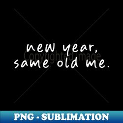 New Year Same Old Me - PNG Transparent Sublimation Design - Unlock Vibrant Sublimation Designs
