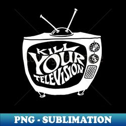 Kill your television t shirt - Artistic Sublimation Digital File - Spice Up Your Sublimation Projects