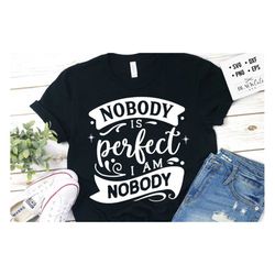Nobody is perfect I am nobody SVG, Sassy svg , Sarcastic SVG, Funny svg, Sarcasm Svg, Snarky Humor SVG