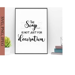 The soap is not just for decoration Svg, Bathroom Svg, Funny Bathroom Signs Svg, Bathroom Wall Decor, Svg Files For Cricut, Digital Download