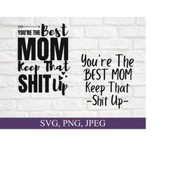 you're the best mom keep that shit up svg, mother's day gift, birthday gift for mom, happy mother's day card svg, funny mom svg file
