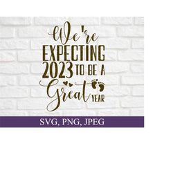 We're Expecting 2023 To Be A Great Year Svg, New Years Baby Announcement Svg, Pregnancy Reveal Svg, Baby Coming Soon Svg, Pregnant Shirt Svg