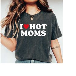 I Love Hot Moms Comfort Colors Shirt, I Love Hot Moms Funny Graphic Shirt, I Heart Hot Mom Shirt Gift-269