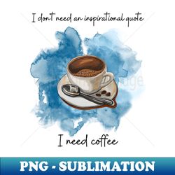 I dont need an inspirational quote I need coffee Funny coffee lovers shirt  Novelty fun design 2023 Cup of coffee with spoon - Elegant Sublimation PNG Download - Bold & Eye-catching
